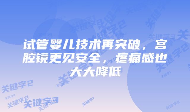 试管婴儿技术再突破，宫腔镜更见安全，疼痛感也大大降低