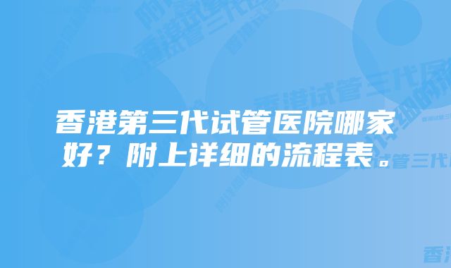 香港第三代试管医院哪家好？附上详细的流程表。