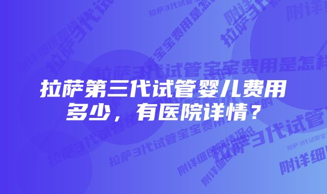 拉萨第三代试管婴儿费用多少，有医院详情？