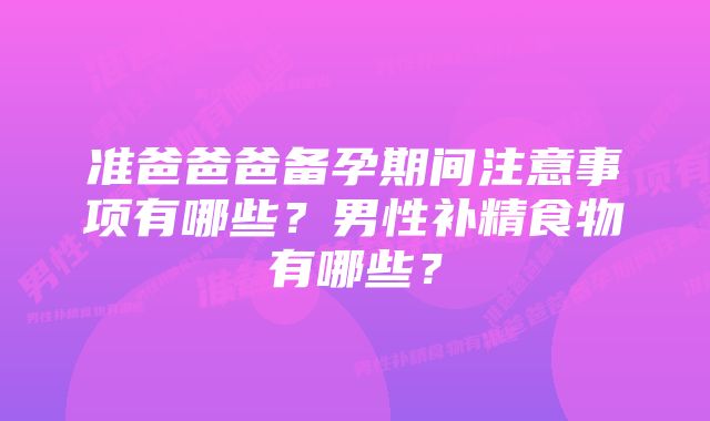 准爸爸爸备孕期间注意事项有哪些？男性补精食物有哪些？