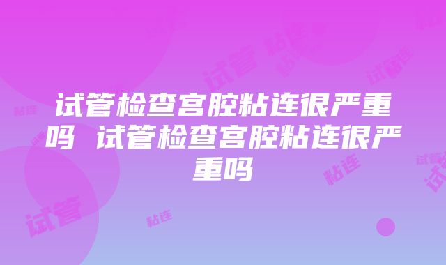 试管检查宫腔粘连很严重吗 试管检查宫腔粘连很严重吗