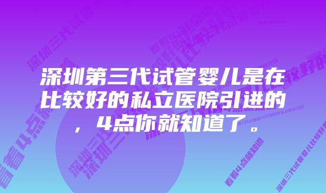 深圳第三代试管婴儿是在比较好的私立医院引进的，4点你就知道了。