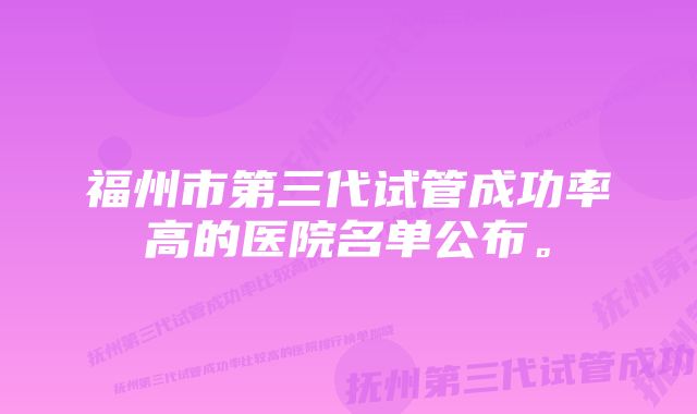 福州市第三代试管成功率高的医院名单公布。