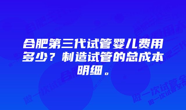 合肥第三代试管婴儿费用多少？制造试管的总成本明细。