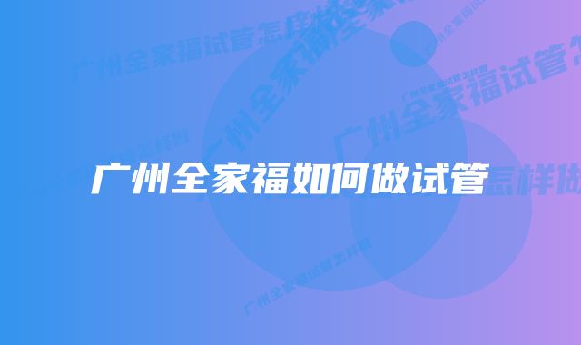 广州全家福如何做试管