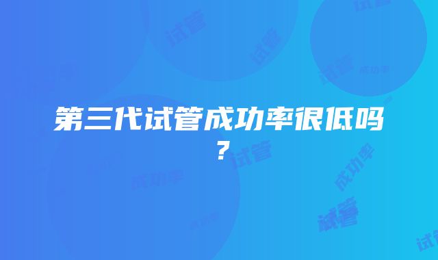 第三代试管成功率很低吗？