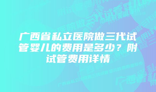 广西省私立医院做三代试管婴儿的费用是多少？附试管费用详情