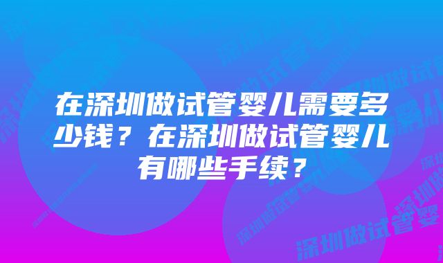 在深圳做试管婴儿需要多少钱？在深圳做试管婴儿有哪些手续？