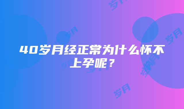 40岁月经正常为什么怀不上孕呢？