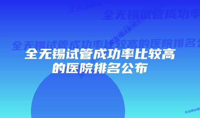 全无锡试管成功率比较高的医院排名公布