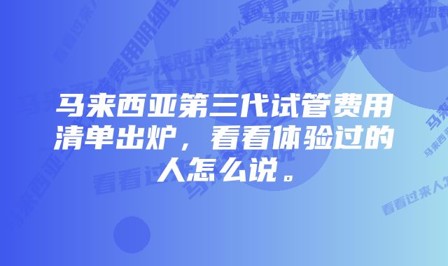 马来西亚第三代试管费用清单出炉，看看体验过的人怎么说。