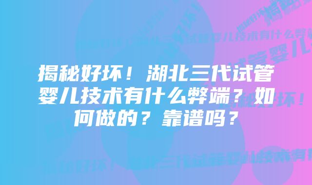 揭秘好坏！湖北三代试管婴儿技术有什么弊端？如何做的？靠谱吗？