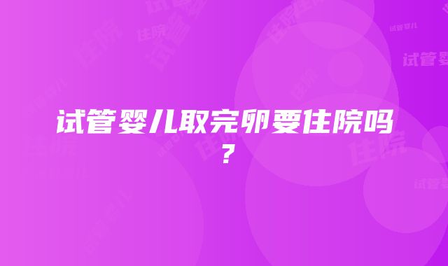 试管婴儿取完卵要住院吗？