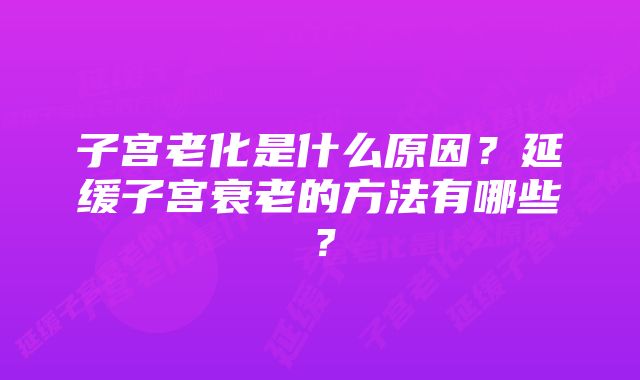 子宫老化是什么原因？延缓子宫衰老的方法有哪些？