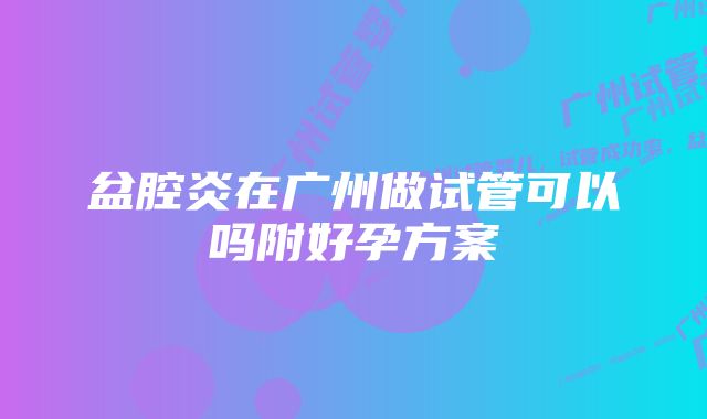 盆腔炎在广州做试管可以吗附好孕方案