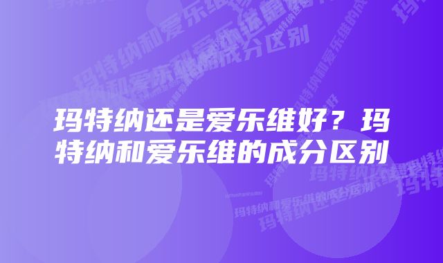 玛特纳还是爱乐维好？玛特纳和爱乐维的成分区别