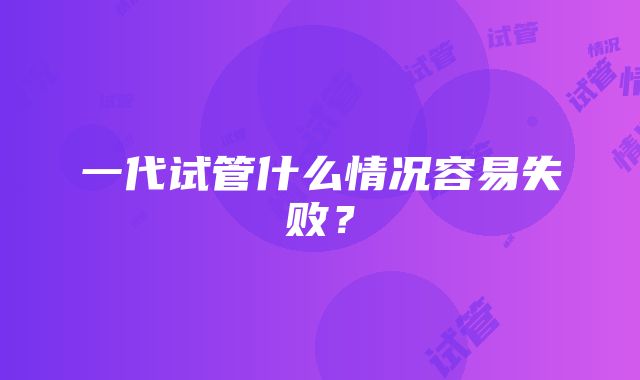 一代试管什么情况容易失败？