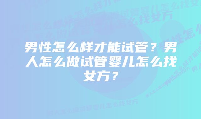 男性怎么样才能试管？男人怎么做试管婴儿怎么找女方？