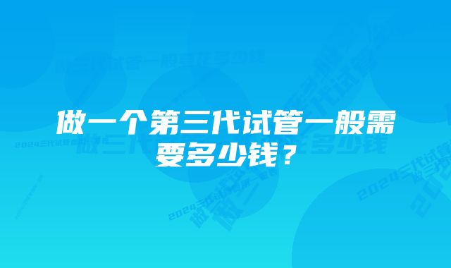 做一个第三代试管一般需要多少钱？