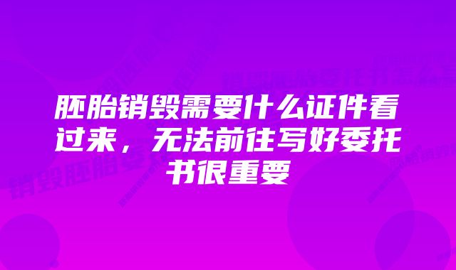 胚胎销毁需要什么证件看过来，无法前往写好委托书很重要