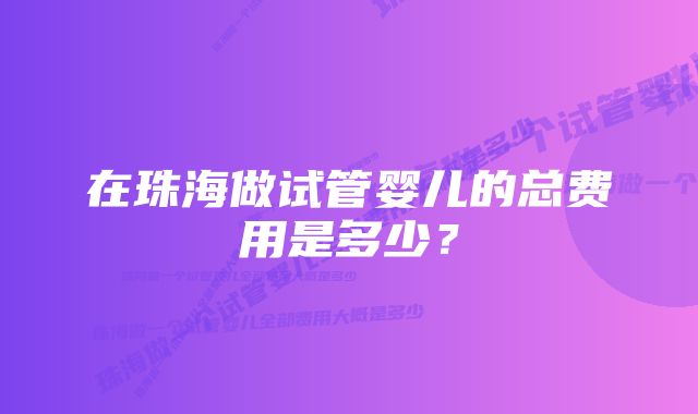 在珠海做试管婴儿的总费用是多少？