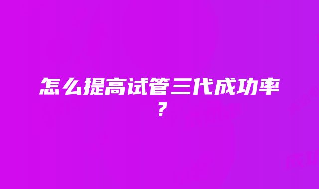 怎么提高试管三代成功率？