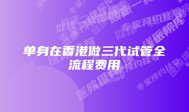 单身在香港做三代试管全流程费用