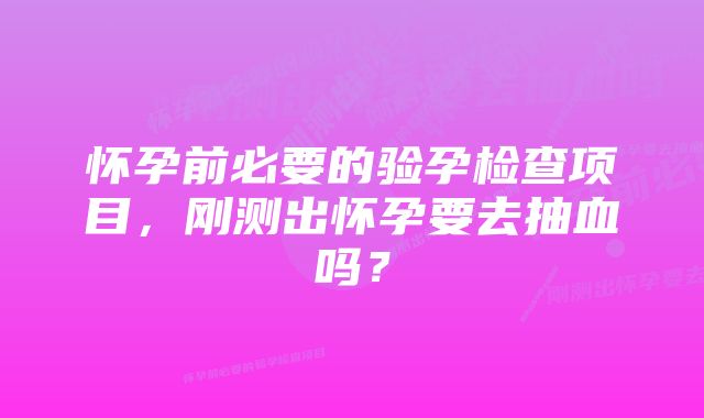 怀孕前必要的验孕检查项目，刚测出怀孕要去抽血吗？