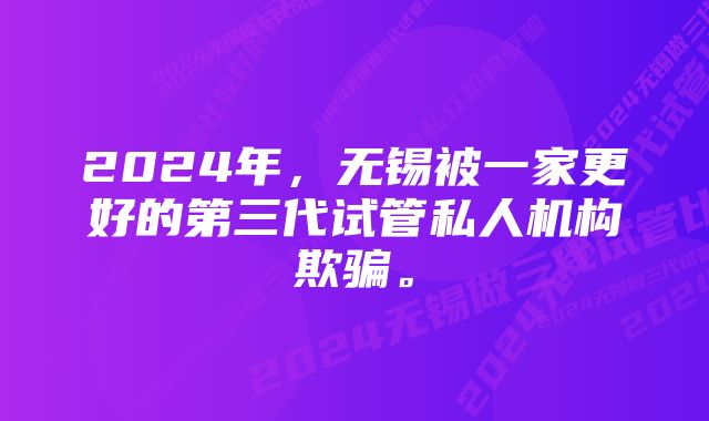 2024年，无锡被一家更好的第三代试管私人机构欺骗。