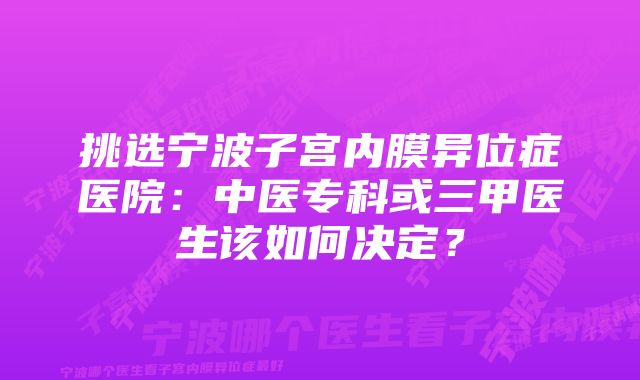 挑选宁波子宫内膜异位症医院：中医专科或三甲医生该如何决定？