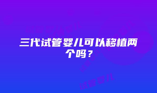 三代试管婴儿可以移植两个吗？