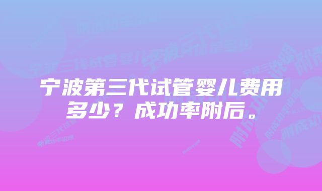 宁波第三代试管婴儿费用多少？成功率附后。