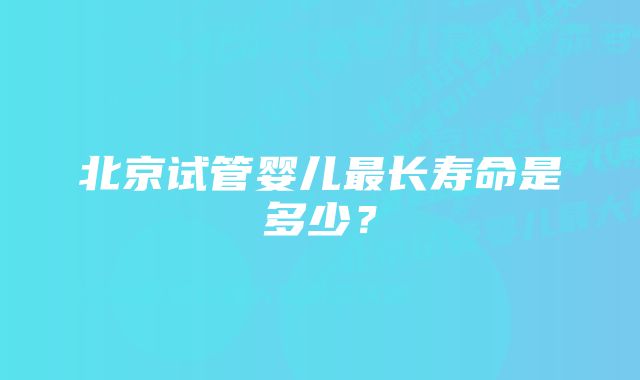 北京试管婴儿最长寿命是多少？