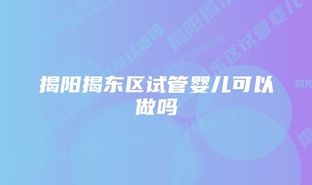 揭阳揭东区试管婴儿可以做吗