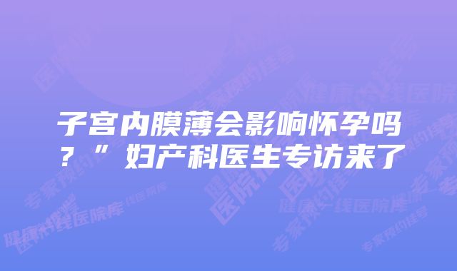 子宫内膜薄会影响怀孕吗？”妇产科医生专访来了