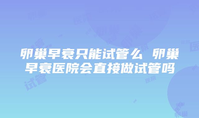 卵巢早衰只能试管么 卵巢早衰医院会直接做试管吗