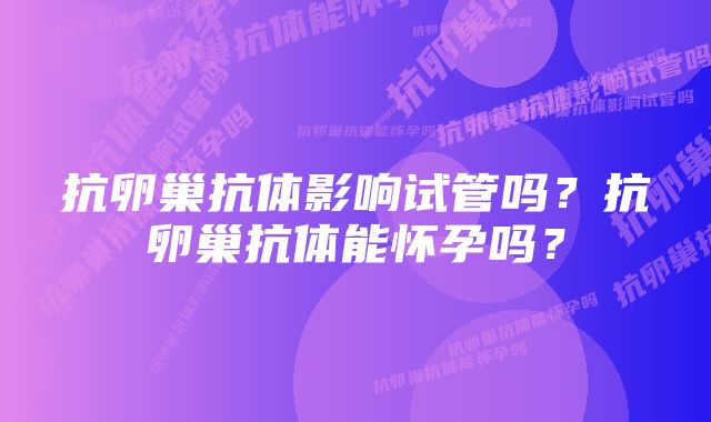 抗卵巢抗体影响试管吗？抗卵巢抗体能怀孕吗？