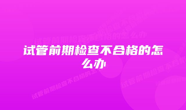 试管前期检查不合格的怎么办