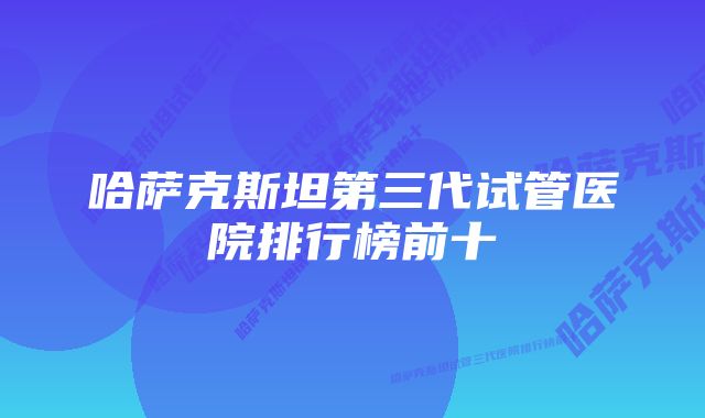 哈萨克斯坦第三代试管医院排行榜前十