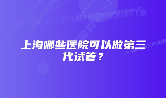 上海哪些医院可以做第三代试管？