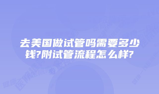 去美国做试管吗需要多少钱?附试管流程怎么样?