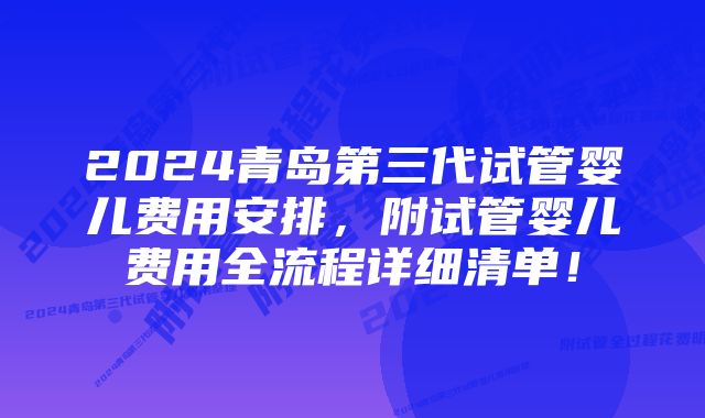 2024青岛第三代试管婴儿费用安排，附试管婴儿费用全流程详细清单！