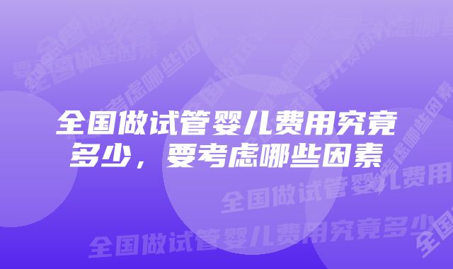 全国做试管婴儿费用究竟多少，要考虑哪些因素