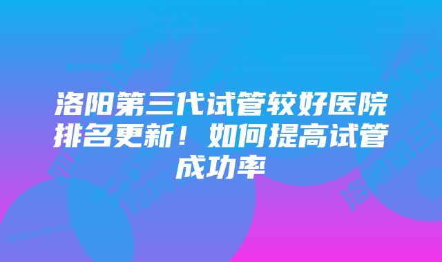 洛阳第三代试管较好医院排名更新！如何提高试管成功率