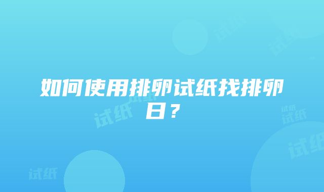 如何使用排卵试纸找排卵日？