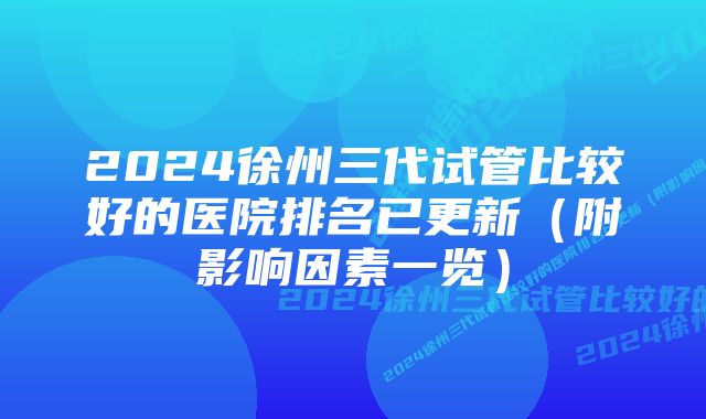 2024徐州三代试管比较好的医院排名已更新（附影响因素一览）