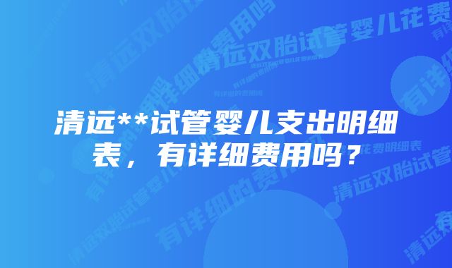 清远**试管婴儿支出明细表，有详细费用吗？