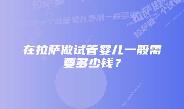 在拉萨做试管婴儿一般需要多少钱？