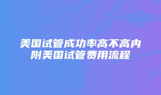 美国试管成功率高不高内附美国试管费用流程