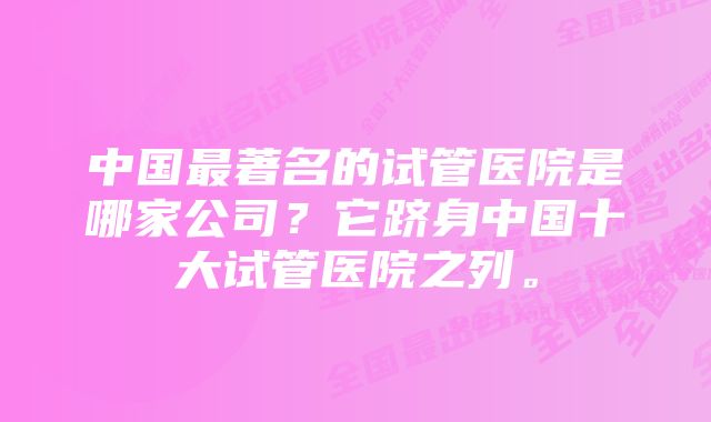 中国最著名的试管医院是哪家公司？它跻身中国十大试管医院之列。